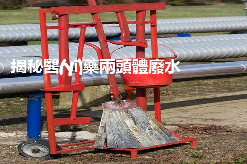 揭秘醫(yī)藥兩頭體廢水處理的黑科技！